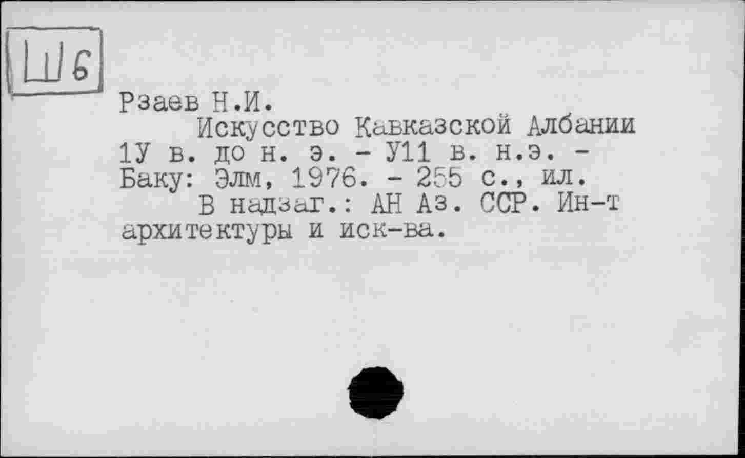 ﻿Рзаев Н.И.
Искусство Кавказской Албании 1У в. до н. э. - У11 в. н.э. -Баку: Элм, 1976. - 255 с., ил.
В надзаг.: АН Аз. ССР. Ин-т архитектуры и иск-ва.